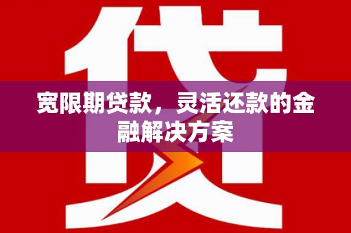 安宁宽限期贷款，灵活还款的金融解决方案