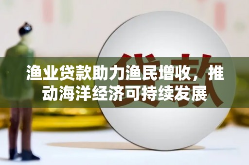 安宁渔业贷款助力渔民增收，推动海洋经济可持续发展