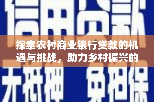 安宁探索农村商业银行贷款的机遇与挑战，助力乡村振兴的金融引擎