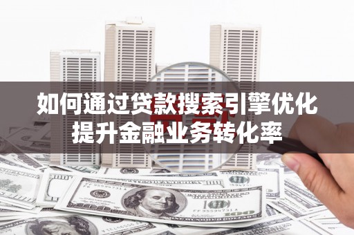 安宁如何通过贷款搜索引擎优化提升金融业务转化率
