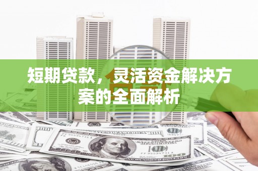 安宁短期贷款，灵活资金解决方案的全面解析