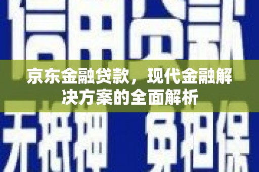 安宁京东金融贷款，现代金融解决方案的全面解析