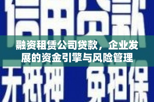 安宁融资租赁公司贷款，企业发展的资金引擎与风险管理
