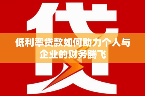 安宁低利率贷款如何助力个人与企业的财务腾飞