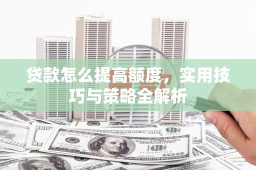 安宁贷款怎么提高额度，实用技巧与策略全解析
