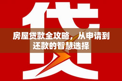 安宁房屋贷款全攻略，从申请到还款的智慧选择
