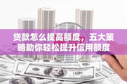 安宁贷款怎么提高额度，五大策略助你轻松提升信用额度