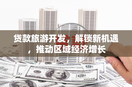安宁贷款旅游开发，解锁新机遇，推动区域经济增长