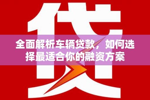 安宁全面解析车辆贷款，如何选择最适合你的融资方案