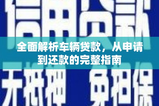 安宁全面解析车辆贷款，从申请到还款的完整指南