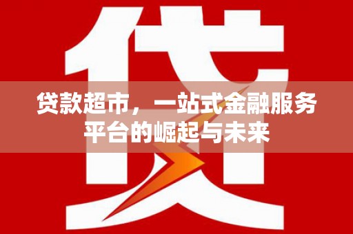 安宁贷款超市，一站式金融服务平台的崛起与未来