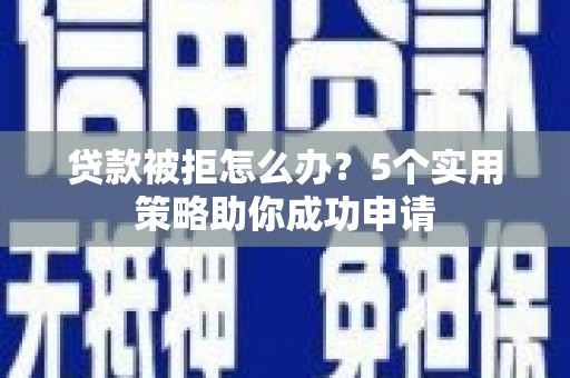 安宁贷款被拒怎么办？5个实用策略助你成功申请
