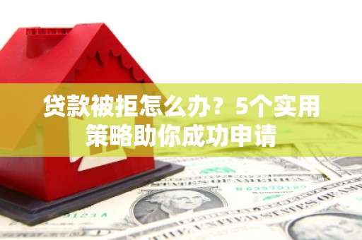 安宁贷款被拒怎么办？5个实用策略助你成功申请