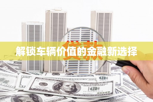 安宁解锁车辆价值的金融新选择