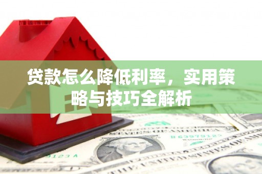 安宁贷款怎么降低利率，实用策略与技巧全解析