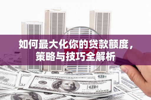 安宁如何最大化你的贷款额度，策略与技巧全解析