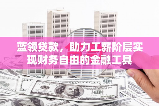 安宁蓝领贷款，助力工薪阶层实现财务自由的金融工具