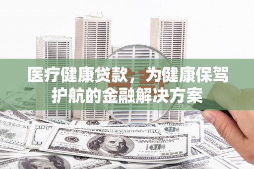 安宁医疗健康贷款，为健康保驾护航的金融解决方案