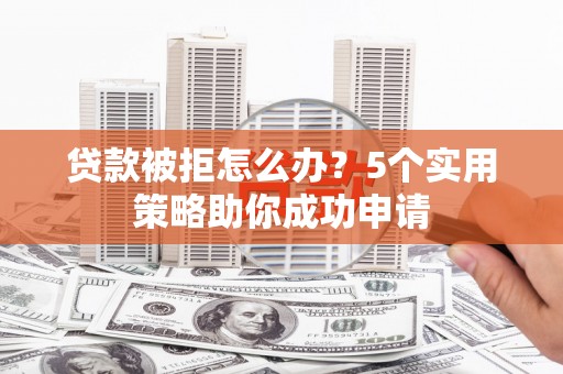 安宁贷款被拒怎么办？5个实用策略助你成功申请