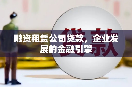 安宁融资租赁公司贷款，企业发展的金融引擎