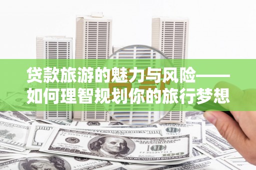 安宁贷款旅游的魅力与风险——如何理智规划你的旅行梦想
