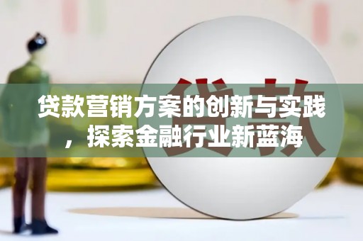 安宁贷款营销方案的创新与实践，探索金融行业新蓝海