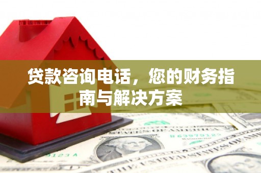 安宁贷款咨询电话，您的财务指南与解决方案