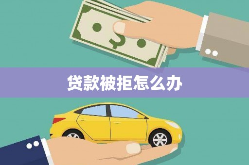 安宁贷款被拒怎么办